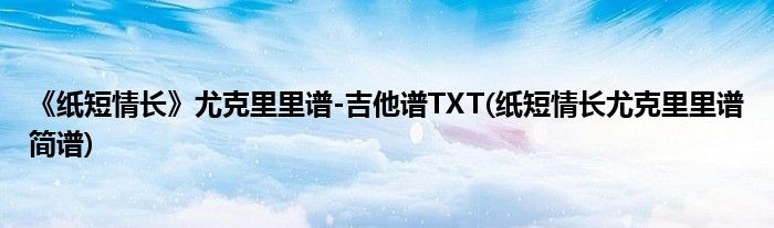 《紙短情長》尤克里里譜-吉他譜TXT(紙短情長尤克里里譜簡譜)