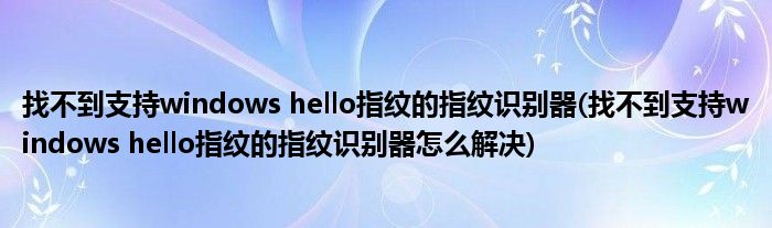 找不到支持windows hello指紋的指紋識(shí)別器(找不到支持windows hello指紋的指紋識(shí)別器怎么解決)