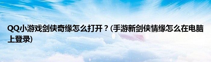 QQ小游戲劍俠奇緣怎么打開？(手游新劍俠情緣怎么在電腦上登錄)