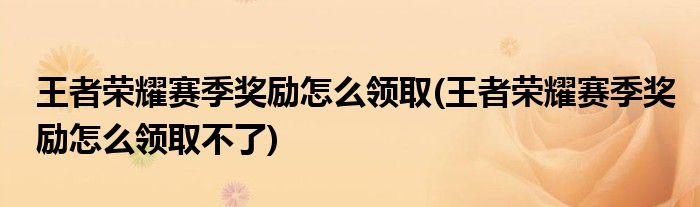 王者榮耀賽季獎(jiǎng)勵(lì)怎么領(lǐng)取(王者榮耀賽季獎(jiǎng)勵(lì)怎么領(lǐng)取不了)