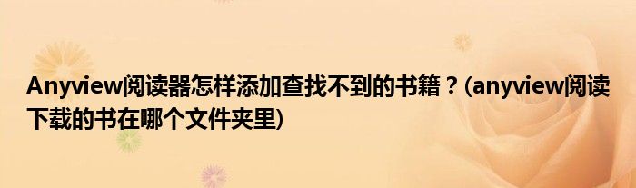 Anyview閱讀器怎樣添加查找不到的書籍？(anyview閱讀下載的書在哪個文件夾里)