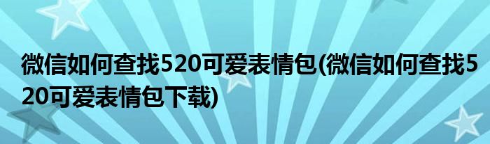 微信如何查找520可愛表情包(微信如何查找520可愛表情包下載)