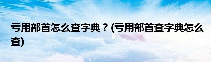 虧用部首怎么查字典？(虧用部首查字典怎么查)