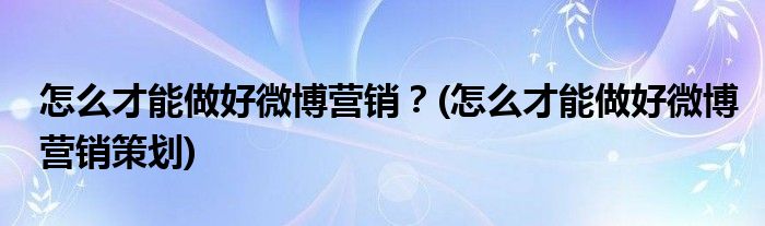 怎么才能做好微博營(yíng)銷？(怎么才能做好微博營(yíng)銷策劃)