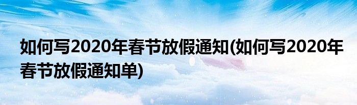 如何寫(xiě)2020年春節(jié)放假通知(如何寫(xiě)2020年春節(jié)放假通知單)