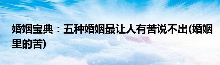 婚姻寶典：五種婚姻最讓人有苦說不出(婚姻里的苦)