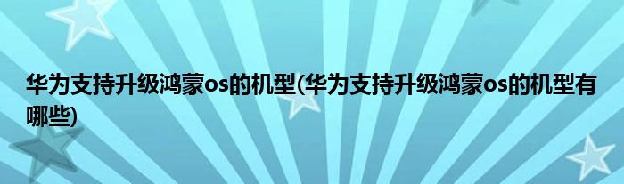 華為支持升級鴻蒙os的機型(華為支持升級鴻蒙os的機型有哪些)