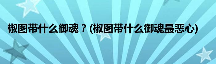 椒圖帶什么御魂？(椒圖帶什么御魂最惡心)