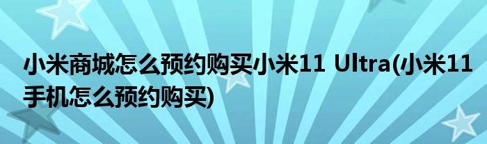 小米商城怎么預(yù)約購(gòu)買小米11 Ultra(小米11手機(jī)怎么預(yù)約購(gòu)買)