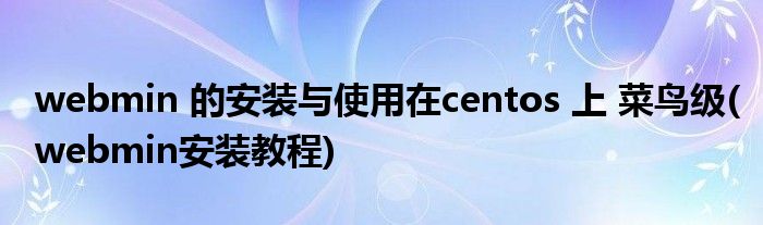 webmin 的安裝與使用在centos 上 菜鳥級(webmin安裝教程)