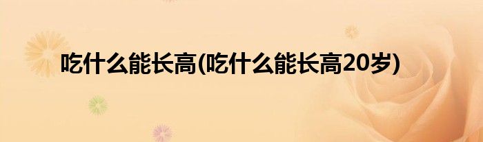 吃什么能長高(吃什么能長高20歲)