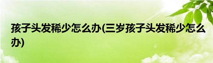 孩子頭發(fā)稀少怎么辦(三歲孩子頭發(fā)稀少怎么辦)