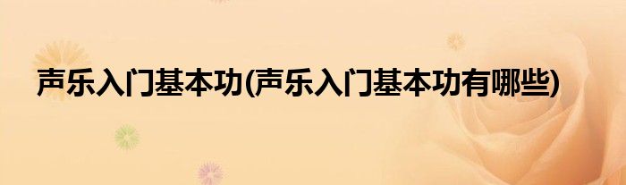 聲樂入門基本功(聲樂入門基本功有哪些)