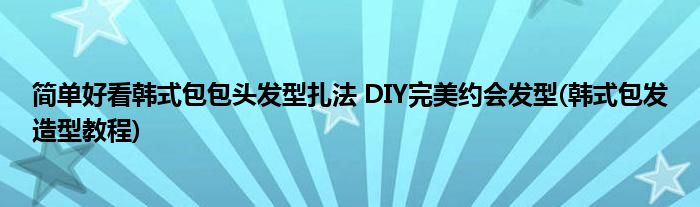 簡單好看韓式包包頭發(fā)型扎法 DIY完美約會發(fā)型(韓式包發(fā)造型教程)