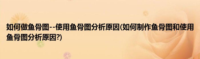 如何做魚骨圖--使用魚骨圖分析原因(如何制作魚骨圖和使用魚骨圖分析原因?)