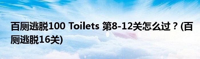 百廁逃脫100 Toilets 第8-12關(guān)怎么過(guò)？(百廁逃脫16關(guān))