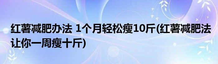 紅薯減肥辦法 1個月輕松瘦10斤(紅薯減肥法讓你一周瘦十斤)