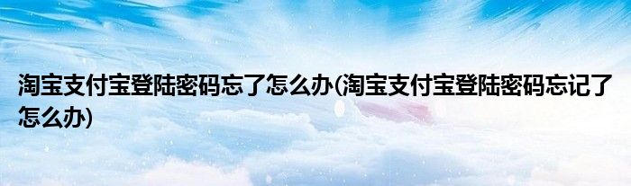 淘寶支付寶登陸密碼忘了怎么辦(淘寶支付寶登陸密碼忘記了怎么辦)