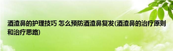 酒渣鼻的護理技巧 怎么預(yù)防酒渣鼻復(fù)發(fā)(酒渣鼻的治療原則和治療思路)