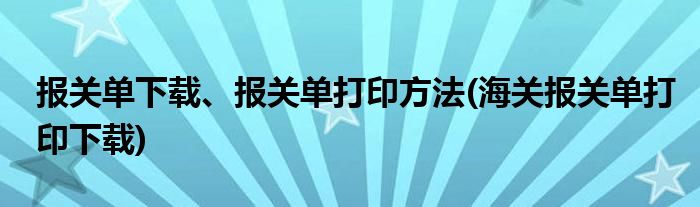 報關單下載、報關單打印方法(海關報關單打印下載)