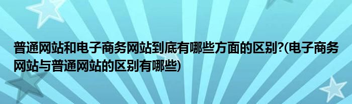 普通網(wǎng)站和電子商務(wù)網(wǎng)站到底有哪些方面的區(qū)別?(電子商務(wù)網(wǎng)站與普通網(wǎng)站的區(qū)別有哪些)