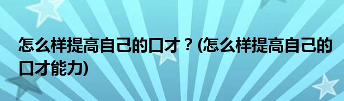 怎么樣提高自己的口才？(怎么樣提高自己的口才能力)