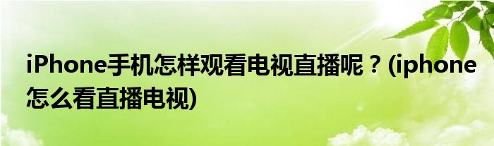 iPhone手機(jī)怎樣觀看電視直播呢？(iphone怎么看直播電視)