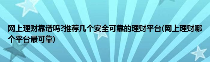 網上理財靠譜嗎?推薦幾個安全可靠的理財平臺(網上理財哪個平臺最可靠)