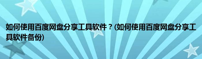 如何使用百度網(wǎng)盤分享工具軟件？(如何使用百度網(wǎng)盤分享工具軟件備份)