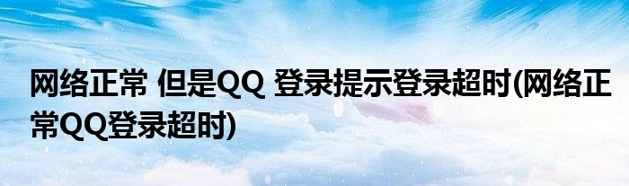 網(wǎng)絡(luò)正常 但是QQ 登錄提示登錄超時(網(wǎng)絡(luò)正常QQ登錄超時)