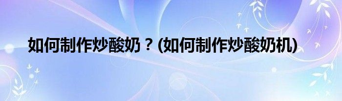 如何制作炒酸奶？(如何制作炒酸奶機(jī))