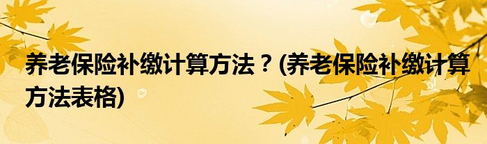 養(yǎng)老保險(xiǎn)補(bǔ)繳計(jì)算方法？(養(yǎng)老保險(xiǎn)補(bǔ)繳計(jì)算方法表格)