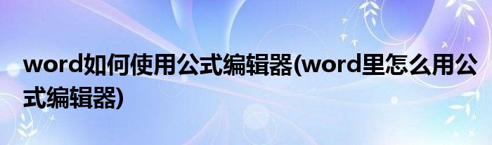 word如何使用公式編輯器(word里怎么用公式編輯器)