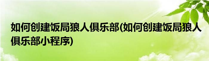 如何創(chuàng)建飯局狼人俱樂部(如何創(chuàng)建飯局狼人俱樂部小程序)