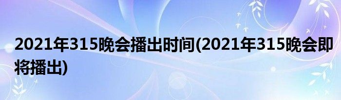 2021年315晚會(huì)播出時(shí)間(2021年315晚會(huì)即將播出)