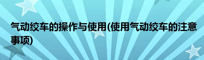 氣動(dòng)絞車的操作與使用(使用氣動(dòng)絞車的注意事項(xiàng))