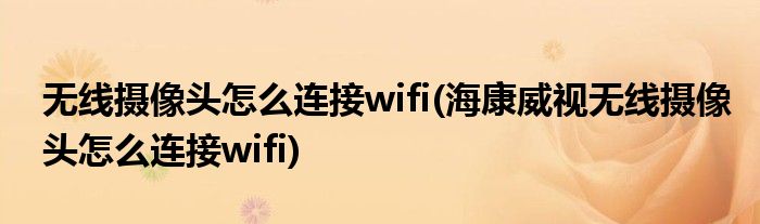 無線攝像頭怎么連接wifi(?？低暉o線攝像頭怎么連接wifi)