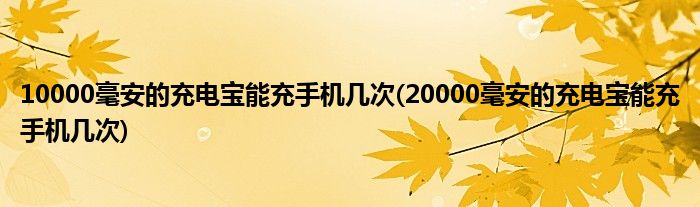 10000毫安的充電寶能充手機(jī)幾次(20000毫安的充電寶能充手機(jī)幾次)