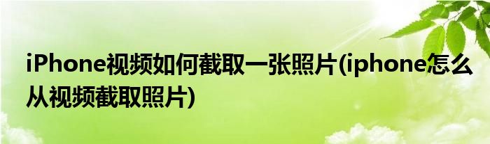 iPhone視頻如何截取一張照片(iphone怎么從視頻截取照片)