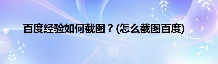 百度經(jīng)驗如何截圖？(怎么截圖百度)