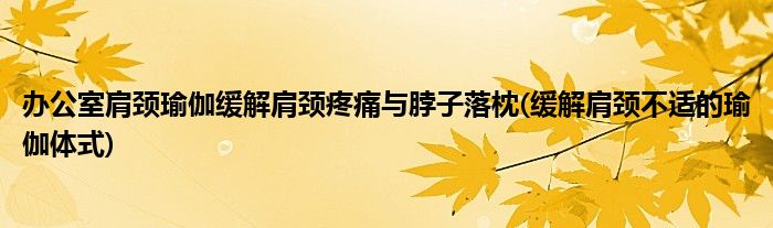 辦公室肩頸瑜伽緩解肩頸疼痛與脖子落枕(緩解肩頸不適的瑜伽體式)