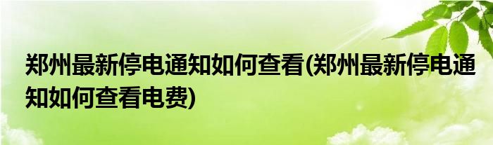 鄭州最新停電通知如何查看(鄭州最新停電通知如何查看電費(fèi))