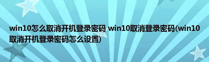 win10怎么取消開機(jī)登錄密碼 win10取消登錄密碼(win10取消開機(jī)登錄密碼怎么設(shè)置)