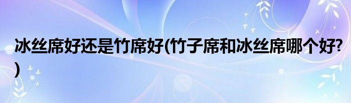 冰絲席好還是竹席好(竹子席和冰絲席哪個(gè)好?)