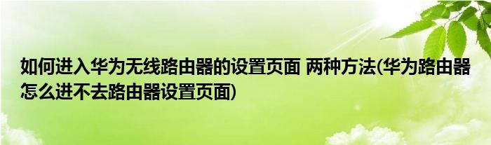 如何進(jìn)入華為無線路由器的設(shè)置頁面 兩種方法(華為路由器怎么進(jìn)不去路由器設(shè)置頁面)