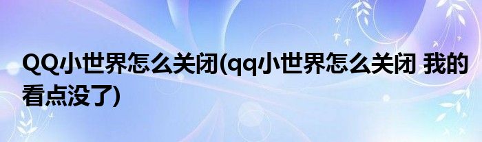 QQ小世界怎么關(guān)閉(qq小世界怎么關(guān)閉 我的看點(diǎn)沒了)