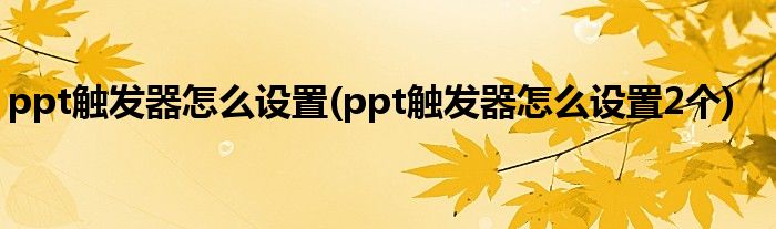 ppt觸發(fā)器怎么設(shè)置(ppt觸發(fā)器怎么設(shè)置2個)