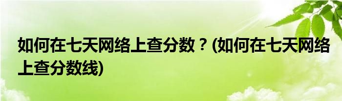 如何在七天網(wǎng)絡(luò)上查分?jǐn)?shù)？(如何在七天網(wǎng)絡(luò)上查分?jǐn)?shù)線)