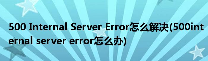 500 Internal Server Error怎么解決(500internal server error怎么辦)