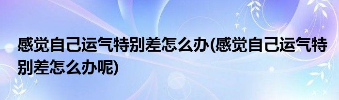 感覺自己運氣特別差怎么辦(感覺自己運氣特別差怎么辦呢)